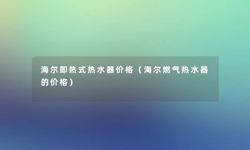 海尔即热式热水器价格(海尔燃气热水器的价格) 海尔即热式热水器价格(海尔燃气热水器的价格)