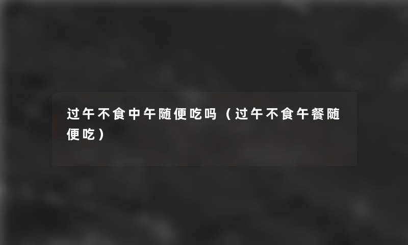 过午不食中午随便吃吗(过午不食午餐随便吃) 过午不食中午随便吃吗(过午不食午餐随便吃)