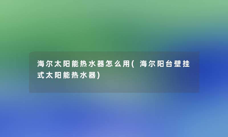 海尔太阳能热水器怎么用(海尔阳台壁挂式太阳能热水器) 海尔太阳能热水器怎么用(海尔阳台壁挂式太阳能热水器)