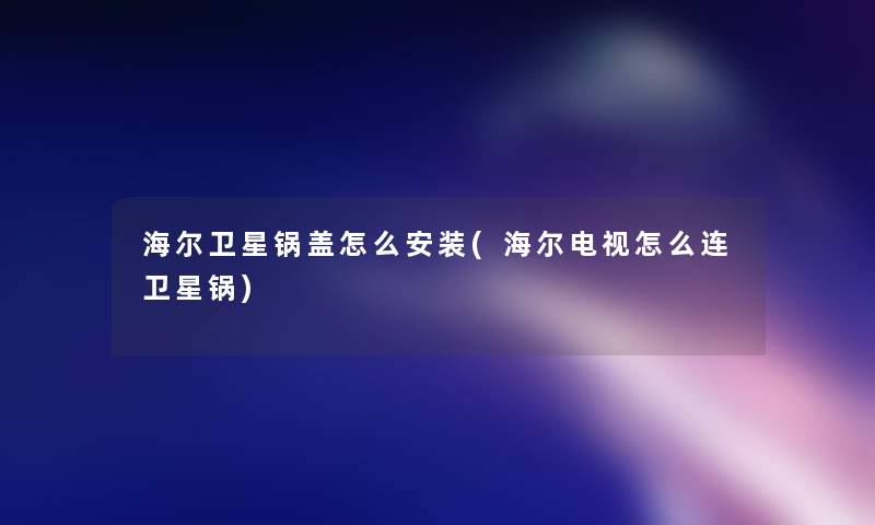 海尔卫星锅盖怎么安装(海尔电视怎么连卫星锅) 海尔卫星锅盖怎么安装(海尔电视怎么连卫星锅)