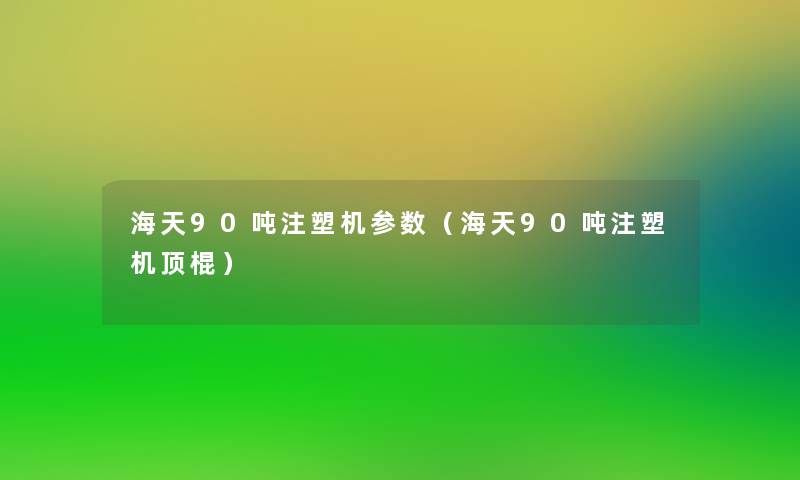 海天90吨注塑机参数(海天90吨注塑机顶棍) 海天90吨注塑机参数(海天90吨注塑机顶棍)