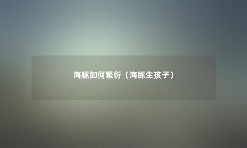 海豚如何繁衍(海豚生孩子) 海豚如何繁衍(海豚生孩子)