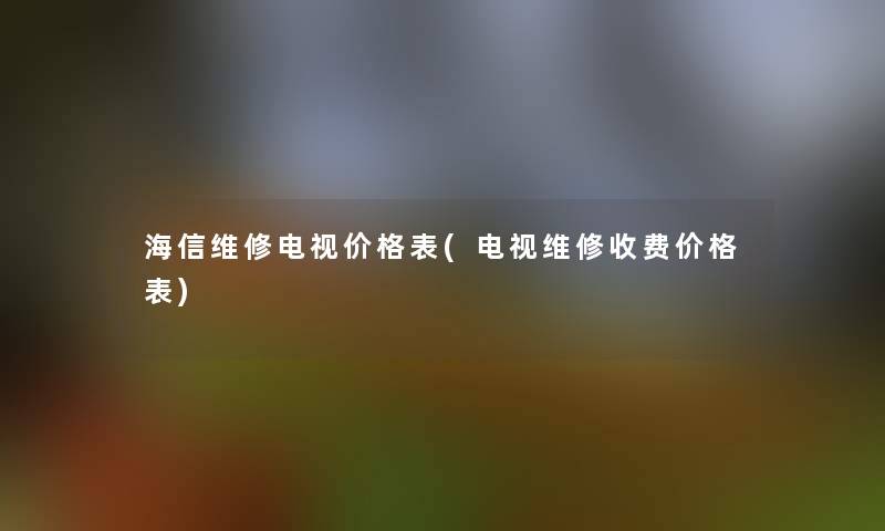 海信维修电视价格表(电视维修收费价格表) 海信维修电视价格表(电视维修收费价格表)