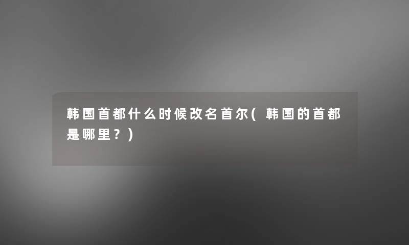 韩国首都什么时候改名首尔(韩国的首都是哪里?) 韩国首都什么时候改名首尔(韩国的首都是哪里?)