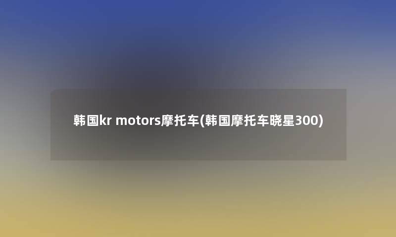 韩国kr motors摩托车(韩国摩托车晓星300) 韩国kr motors摩托车(韩国摩托车晓星300)
