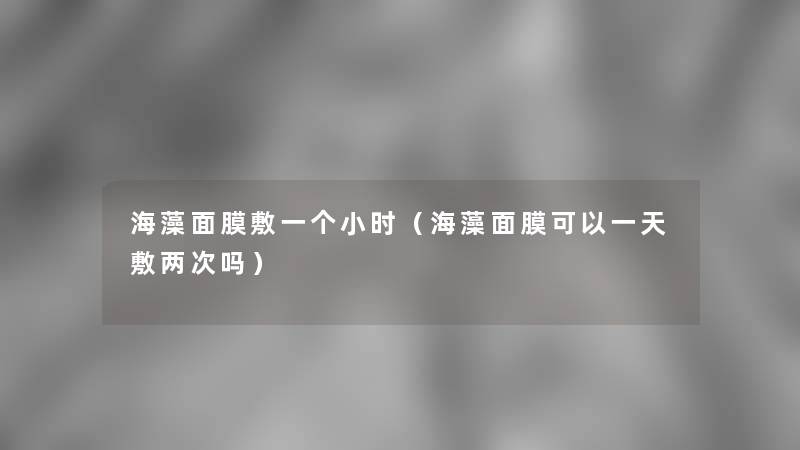 海藻面膜敷一个小时(海藻面膜可以一天敷两次吗) 海藻面膜敷一个小时(海藻面膜可以一天敷两次吗)