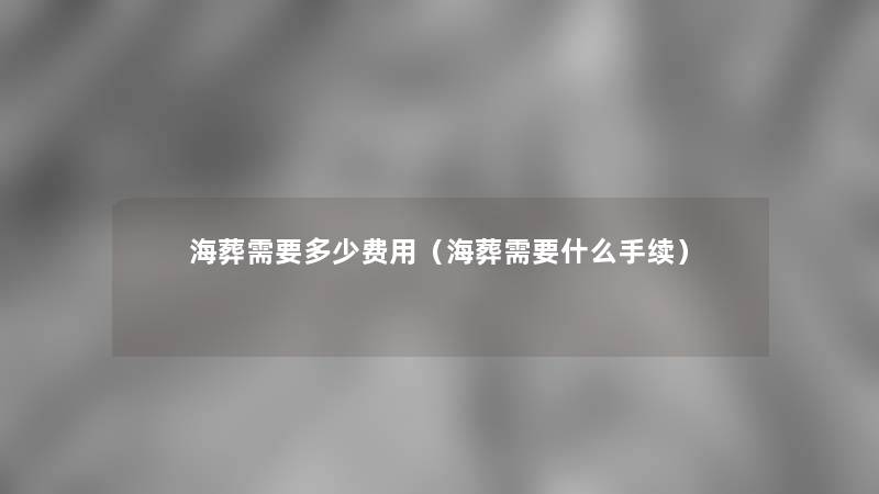 海葬需要多少费用(海葬需要什么手续) 海葬需要多少费用(海葬需要什么手续)