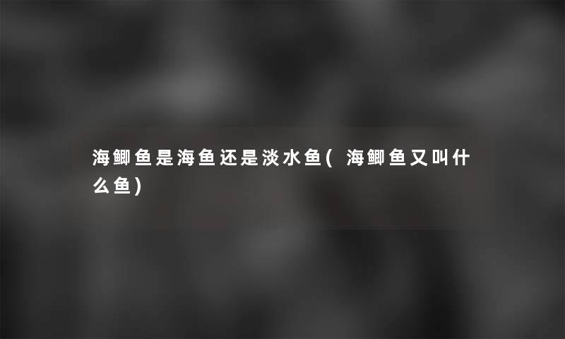 海鲫鱼是海鱼还是淡水鱼(海鲫鱼又叫什么鱼) 海鲫鱼是海鱼还是淡水鱼(海鲫鱼又叫什么鱼)