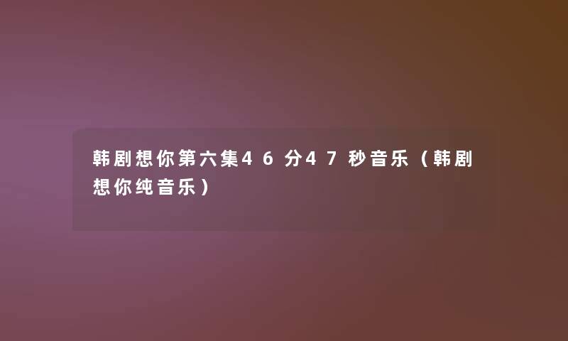 韩剧想你第六集46分47秒音乐(韩剧想你纯音乐) 韩剧想你第六集46分47秒音乐(韩剧想你纯音乐)