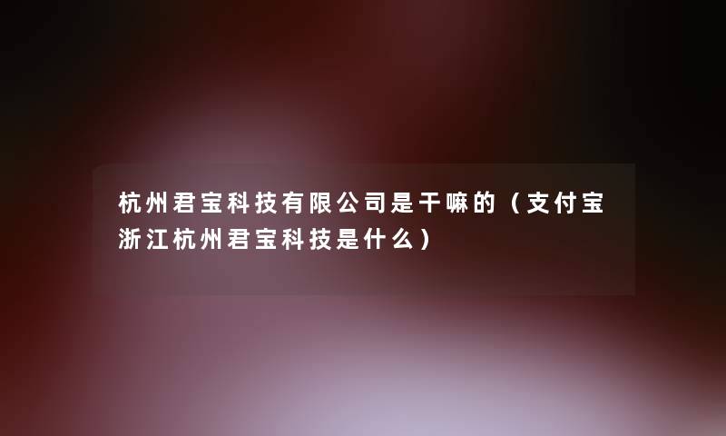 杭州君宝科技有限公司是干嘛的(支付宝浙江杭州君宝科技是什么) 杭州君宝科技有限公司是干嘛的(支付宝浙江杭州君宝科技是什么)