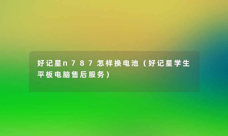 好记星n787怎样换电池(好记星学生平板电脑售后服务) 好记星n787怎样换电池(好记星学生平板电脑售后服务)
