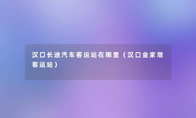 汉口长途汽车客运站在哪里(汉口金家墩客运站) 汉口长途汽车客运站在哪里(汉口金家墩客运站)