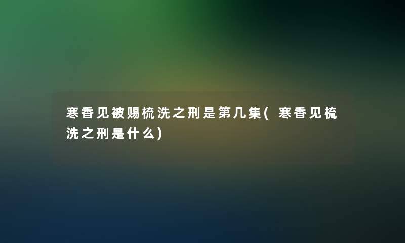 寒香见被赐梳洗之刑是第几集(寒香见梳洗之刑是什么) 寒香见被赐梳洗之刑是第几集(寒香见梳洗之刑是什么)