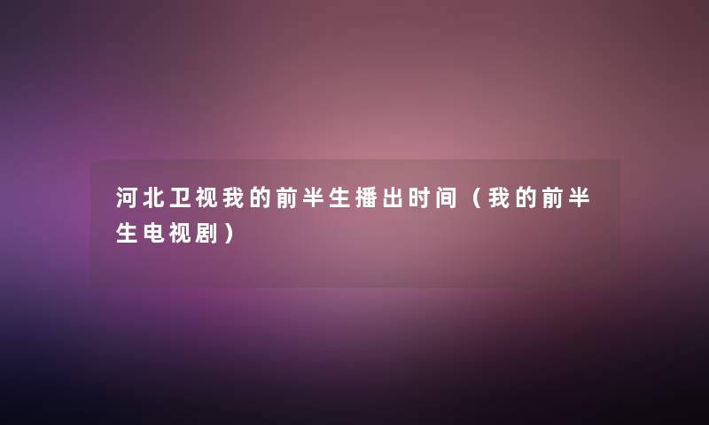 河北卫视我的前半生播出时间(我的前半生电视剧) 河北卫视我的前半生播出时间(我的前半生电视剧)