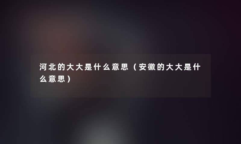河北的大大是什么意思(安徽的大大是什么意思) 河北的大大是什么意思(安徽的大大是什么意思)