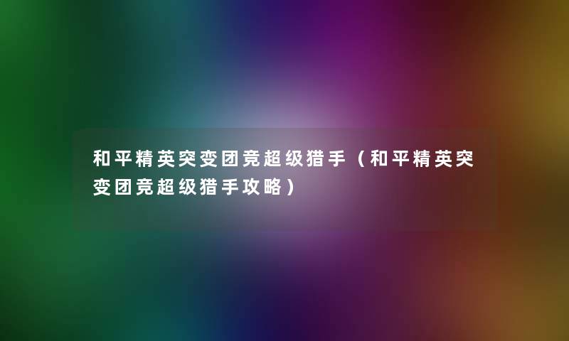 和平精英突变团竞超级猎手(和平精英突变团竞超级猎手攻略) 和平精英突变团竞超级猎手(和平精英突变团竞超级猎手攻略)