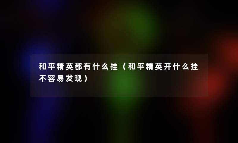 和平精英都有什么挂(和平精英开什么挂不容易发现) 和平精英都有什么挂(和平精英开什么挂不容易发现)
