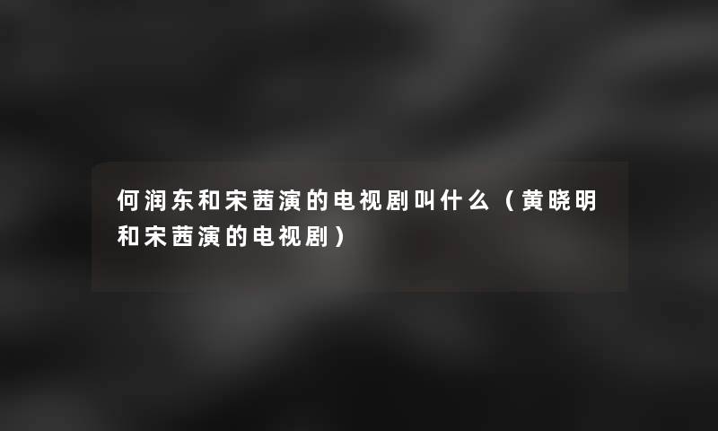 何润东和宋茜演的电视剧叫什么(黄晓明和宋茜演的电视剧) 何润东和宋茜演的电视剧叫什么(黄晓明和宋茜演的电视剧)