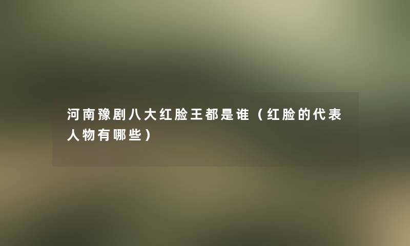 河南豫剧八大红脸王都是谁(红脸的代表人物有哪些) 河南豫剧八大红脸王都是谁(红脸的代表人物有哪些)