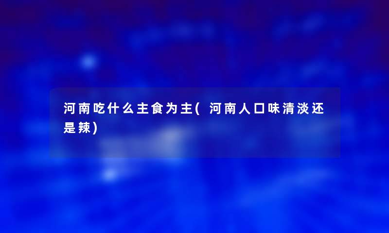 河南吃什么主食为主(河南人口味清淡还是辣) 河南吃什么主食为主(河南人口味清淡还是辣)