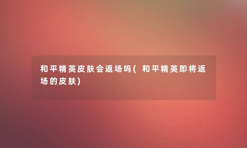 和平精英皮肤会返场吗(和平精英即将返场的皮肤) 和平精英皮肤会返场吗(和平精英即将返场的皮肤)
