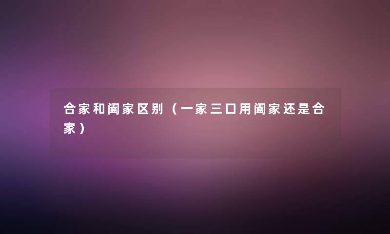 合家和阖家区别(一家三口用阖家还是合家) 合家和阖家区别(一家三口用阖家还是合家)