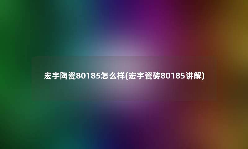 宏宇陶瓷80185怎么样(宏宇瓷砖80185讲解) 宏宇陶瓷80185怎么样(宏宇瓷砖80185讲解)