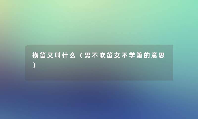 横笛又叫什么(男不吹笛女不学箫的意思) 横笛又叫什么(男不吹笛女不学箫的意思)