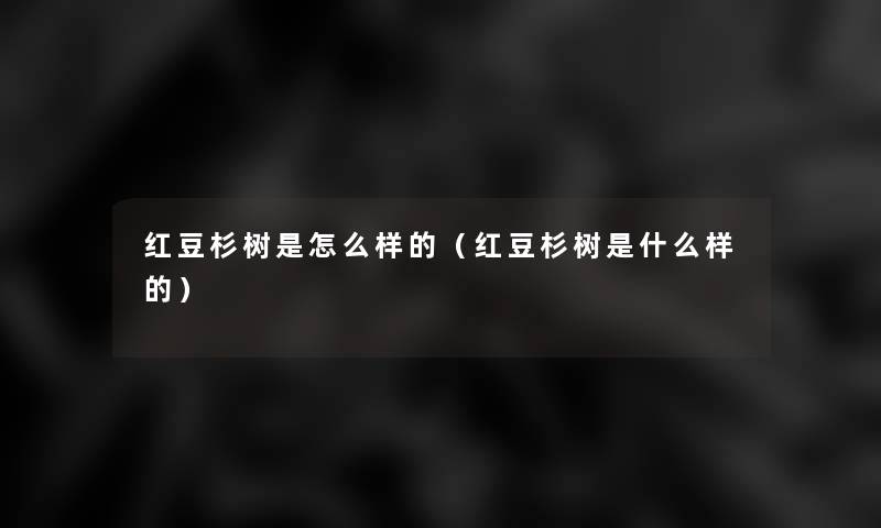 红豆杉树是怎么样的(红豆杉树是什么样的) 红豆杉树是怎么样的(红豆杉树是什么样的)