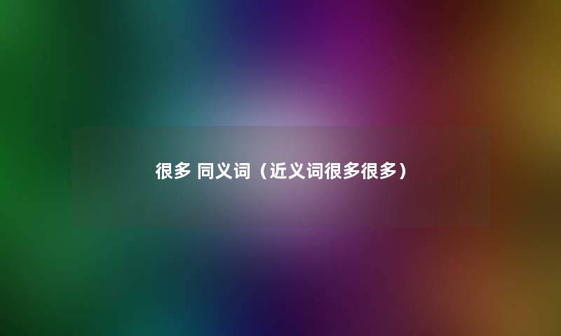 很多 同义词(近义词很多很多) 很多 同义词(近义词很多很多)