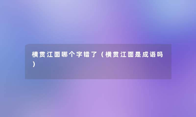 横贯江面哪个字错了(横贯江面是成语吗) 横贯江面哪个字错了(横贯江面是成语吗)