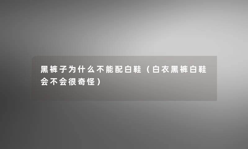 黑裤子为什么不能配白鞋(白衣黑裤白鞋会不会很奇怪) 黑裤子为什么不能配白鞋(白衣黑裤白鞋会不会很奇怪)