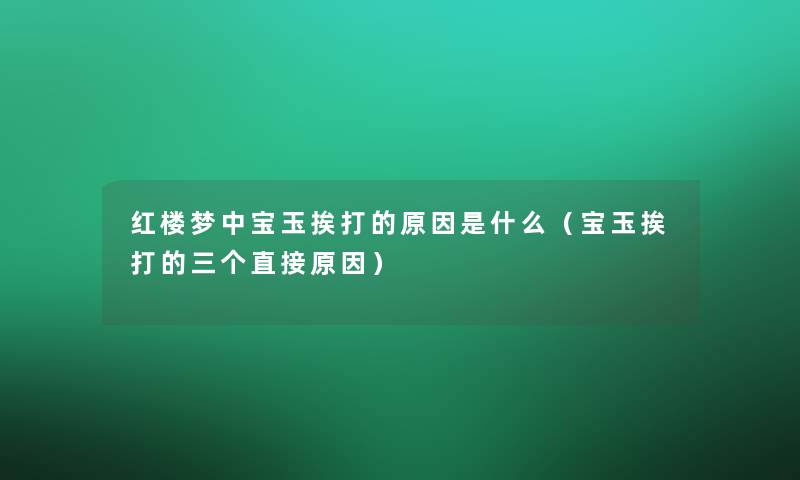 红楼梦中宝玉挨打的原因是什么(宝玉挨打的三个直接原因) 红楼梦中宝玉挨打的原因是什么(宝玉挨打的三个直接原因)