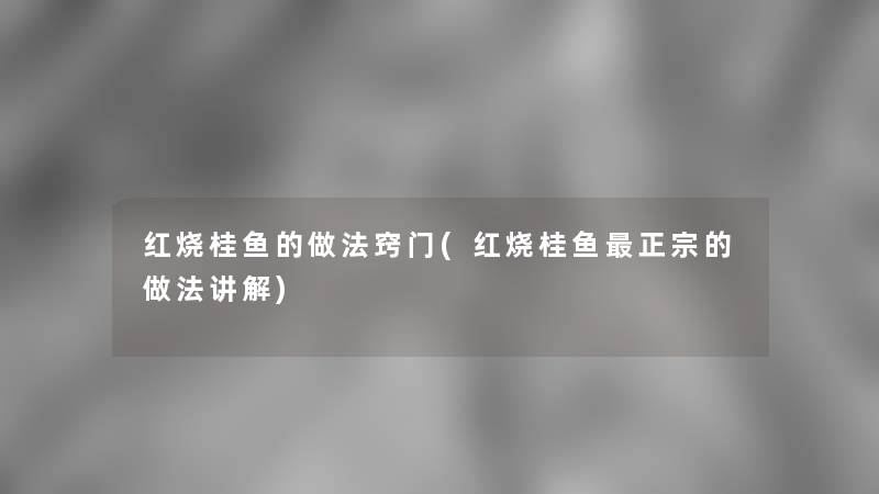 红烧桂鱼的做法窍门(红烧桂鱼正宗的做法讲解) 红烧桂鱼的做法窍门(红烧桂鱼正宗的做法讲解)