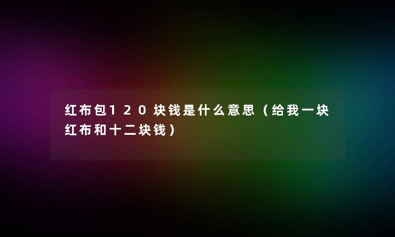 红布包120块钱是什么意思(给我一块红布和十二块钱) 红布包120块钱是什么意思(给我一块红布和十二块钱)