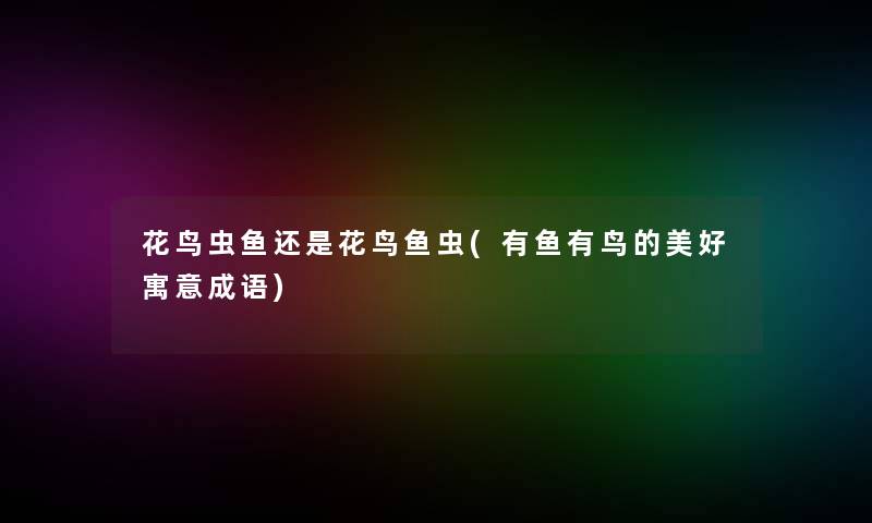 花鸟虫鱼还是花鸟鱼虫(有鱼有鸟的美好寓意成语) 花鸟虫鱼还是花鸟鱼虫(有鱼有鸟的美好寓意成语)