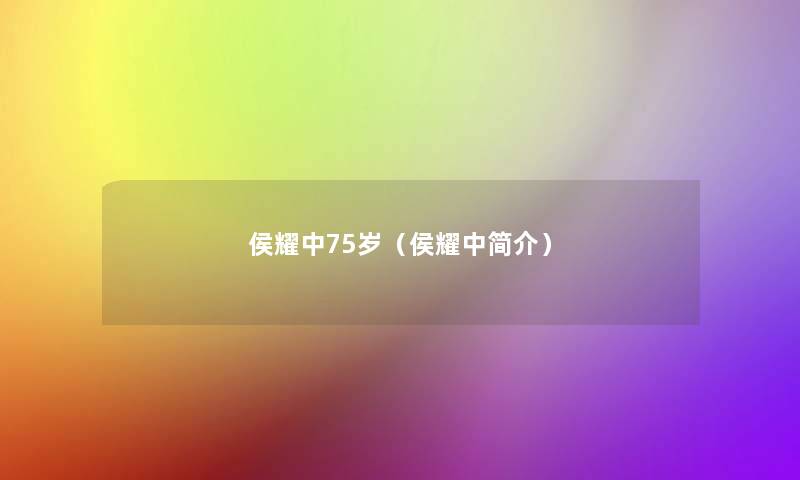 侯耀中75岁(侯耀中简介) 侯耀中75岁(侯耀中简介)