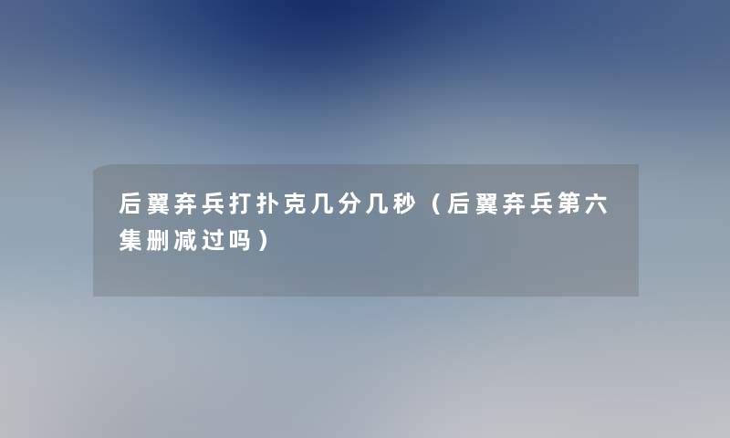 后翼弃兵打扑克几分几秒(后翼弃兵第六集删减过吗) 后翼弃兵打扑克几分几秒(后翼弃兵第六集删减过吗)