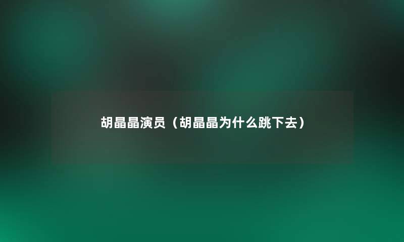 胡晶晶演员(胡晶晶为什么跳下去) 胡晶晶演员(胡晶晶为什么跳下去)