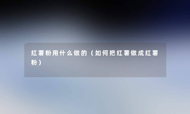 红薯粉用什么做的(如何把红薯做成红薯粉) 红薯粉用什么做的(如何把红薯做成红薯粉)