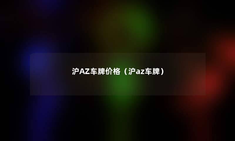 沪AZ车牌价格(沪az车牌) 沪AZ车牌价格(沪az车牌)