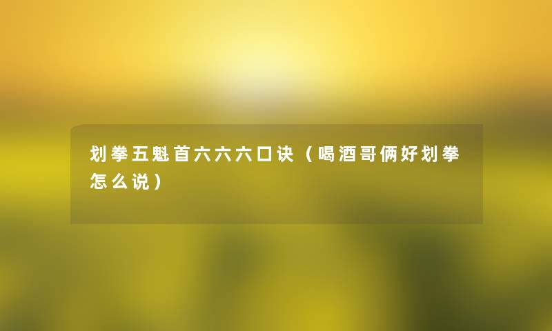 划拳五魁首六六六口诀(喝酒哥俩好划拳怎么说) 划拳五魁首六六六口诀(喝酒哥俩好划拳怎么说)