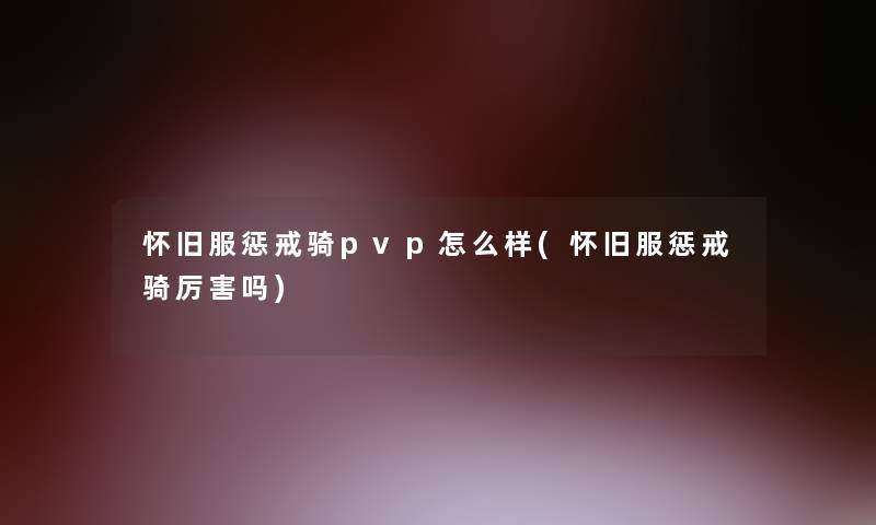 怀旧服惩戒骑pvp怎么样(怀旧服惩戒骑厉害吗) 怀旧服惩戒骑pvp怎么样(怀旧服惩戒骑厉害吗)