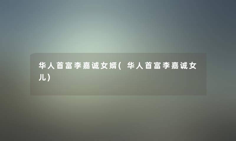 华人首富李嘉诚女婿(华人首富李嘉诚女儿) 华人首富李嘉诚女婿(华人首富李嘉诚女儿)