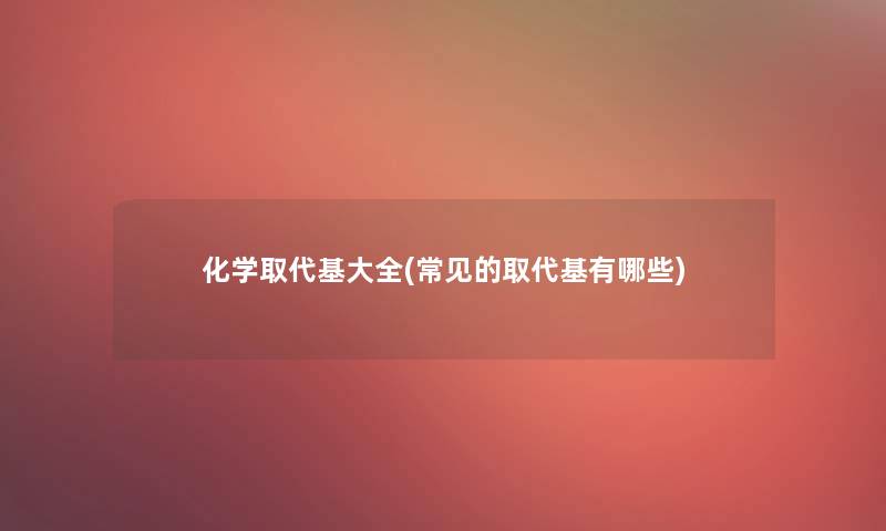 化学取代基大全(常见的取代基有哪些) 化学取代基大全(常见的取代基有哪些)