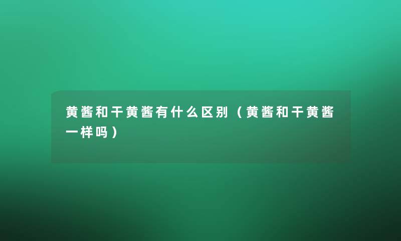 黄酱和干黄酱有什么区别(黄酱和干黄酱一样吗) 黄酱和干黄酱有什么区别(黄酱和干黄酱一样吗)