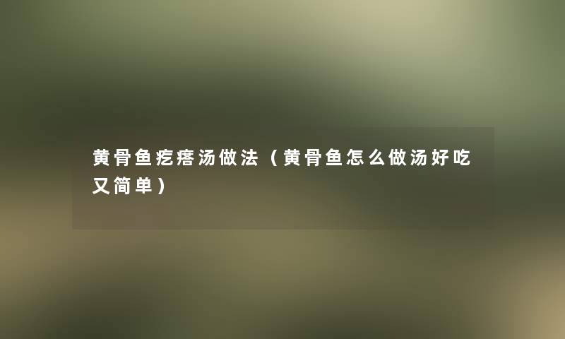 黄骨鱼疙瘩汤做法(黄骨鱼怎么做汤好吃又简单) 黄骨鱼疙瘩汤做法(黄骨鱼怎么做汤好吃又简单)