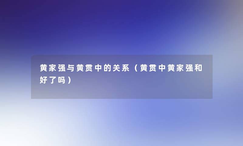 黄家强与黄贯中的关系(黄贯中黄家强和好了吗) 黄家强与黄贯中的关系(黄贯中黄家强和好了吗)