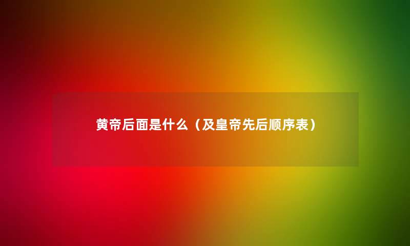 黄帝后面是什么(及皇帝先后顺序表) 黄帝后面是什么(及皇帝先后顺序表)