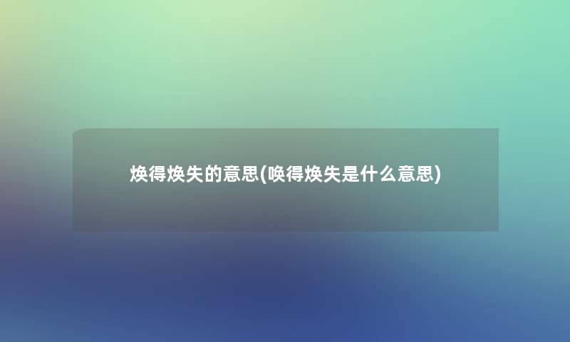 焕得焕失的意思(唤得焕失是什么意思) 焕得焕失的意思(唤得焕失是什么意思)